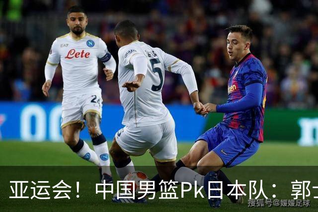 亚运会！中国男篮Pk日本队：郭士强做好4点 可以赢球