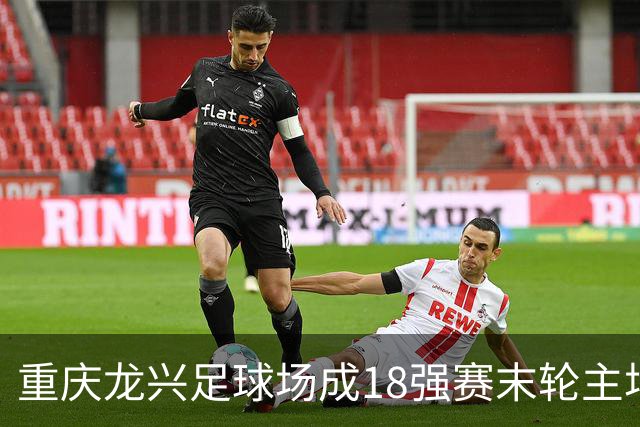 重庆龙兴足球场成18强赛末轮主场，或可安排中甲测试